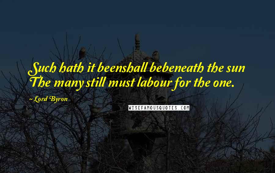 Lord Byron Quotes: Such hath it beenshall bebeneath the sun The many still must labour for the one.