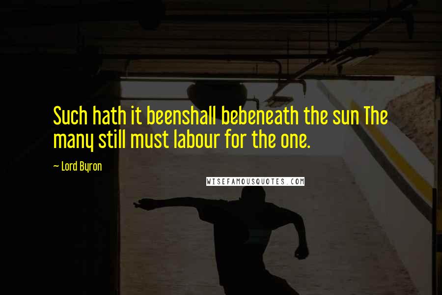 Lord Byron Quotes: Such hath it beenshall bebeneath the sun The many still must labour for the one.
