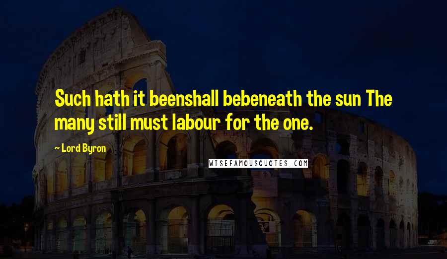 Lord Byron Quotes: Such hath it beenshall bebeneath the sun The many still must labour for the one.