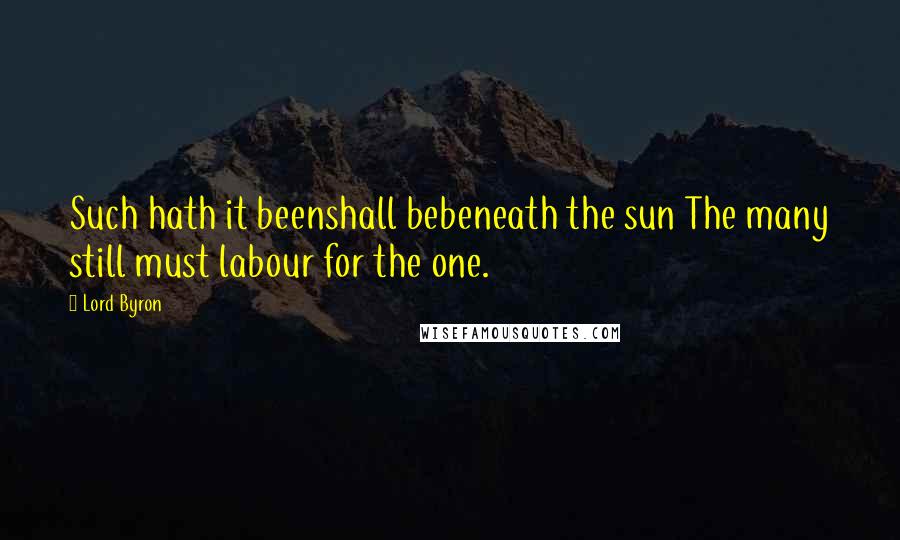 Lord Byron Quotes: Such hath it beenshall bebeneath the sun The many still must labour for the one.