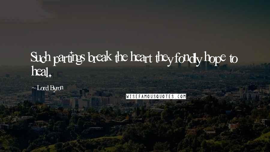 Lord Byron Quotes: Such partings break the heart they fondly hope to heal.