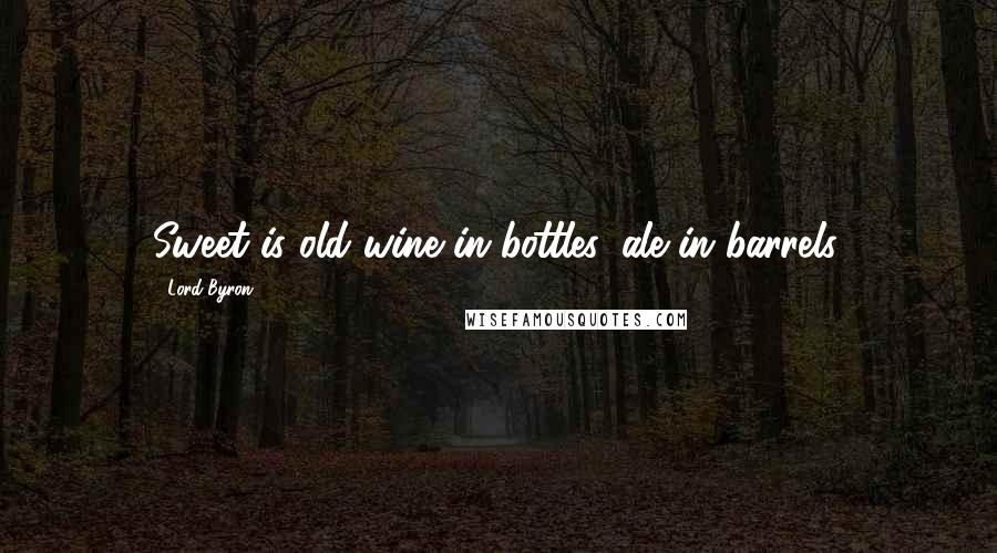 Lord Byron Quotes: Sweet is old wine in bottles, ale in barrels.