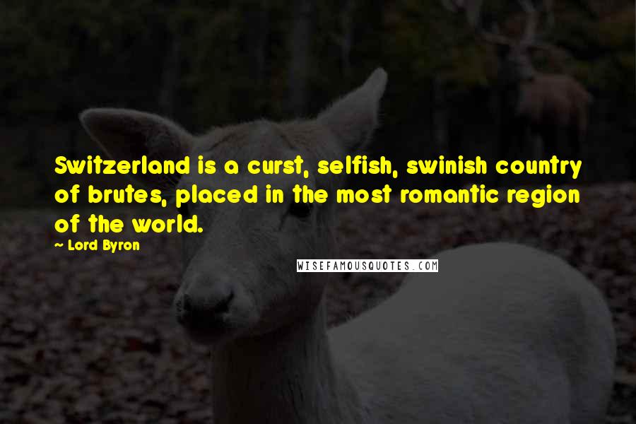 Lord Byron Quotes: Switzerland is a curst, selfish, swinish country of brutes, placed in the most romantic region of the world.