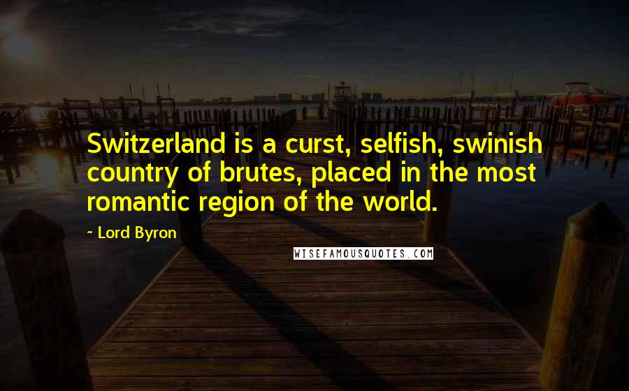 Lord Byron Quotes: Switzerland is a curst, selfish, swinish country of brutes, placed in the most romantic region of the world.