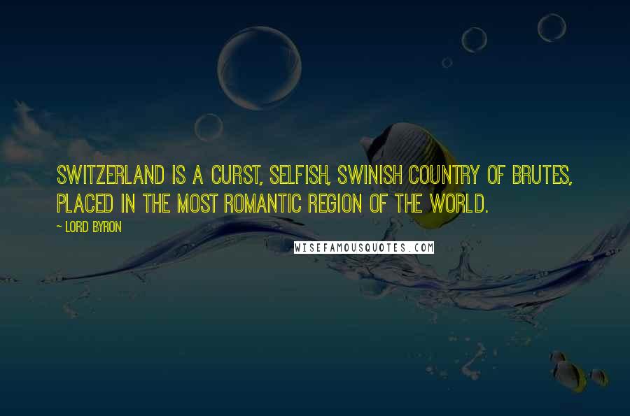 Lord Byron Quotes: Switzerland is a curst, selfish, swinish country of brutes, placed in the most romantic region of the world.