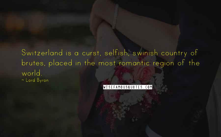 Lord Byron Quotes: Switzerland is a curst, selfish, swinish country of brutes, placed in the most romantic region of the world.