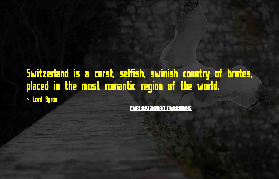 Lord Byron Quotes: Switzerland is a curst, selfish, swinish country of brutes, placed in the most romantic region of the world.