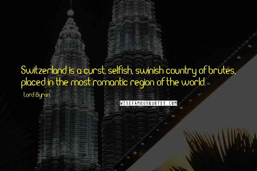 Lord Byron Quotes: Switzerland is a curst, selfish, swinish country of brutes, placed in the most romantic region of the world.