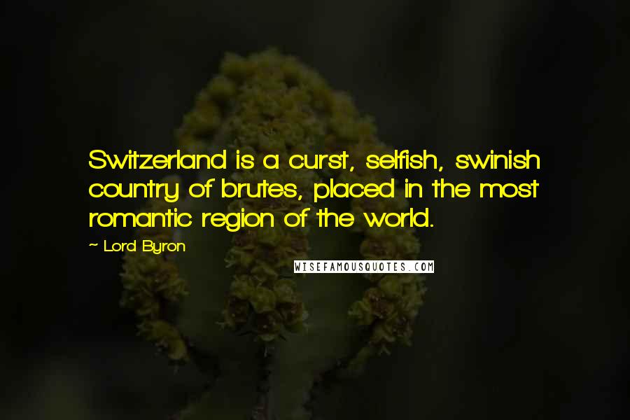 Lord Byron Quotes: Switzerland is a curst, selfish, swinish country of brutes, placed in the most romantic region of the world.