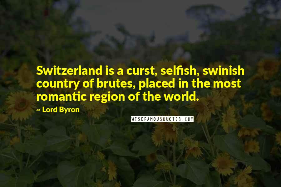 Lord Byron Quotes: Switzerland is a curst, selfish, swinish country of brutes, placed in the most romantic region of the world.
