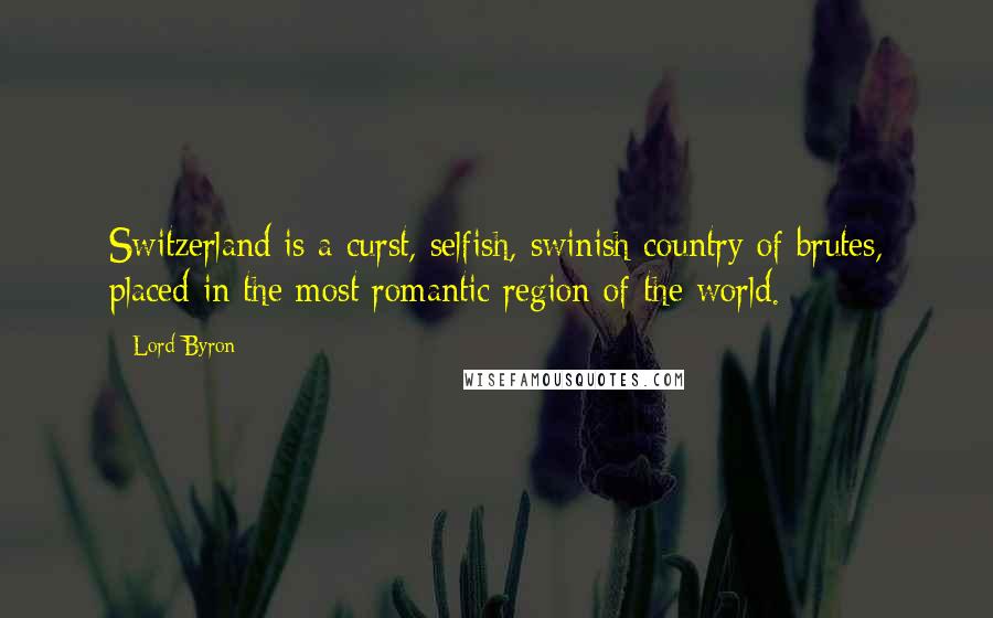 Lord Byron Quotes: Switzerland is a curst, selfish, swinish country of brutes, placed in the most romantic region of the world.
