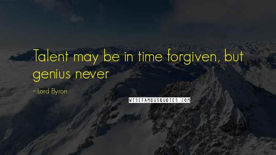 Lord Byron Quotes: Talent may be in time forgiven, but genius never