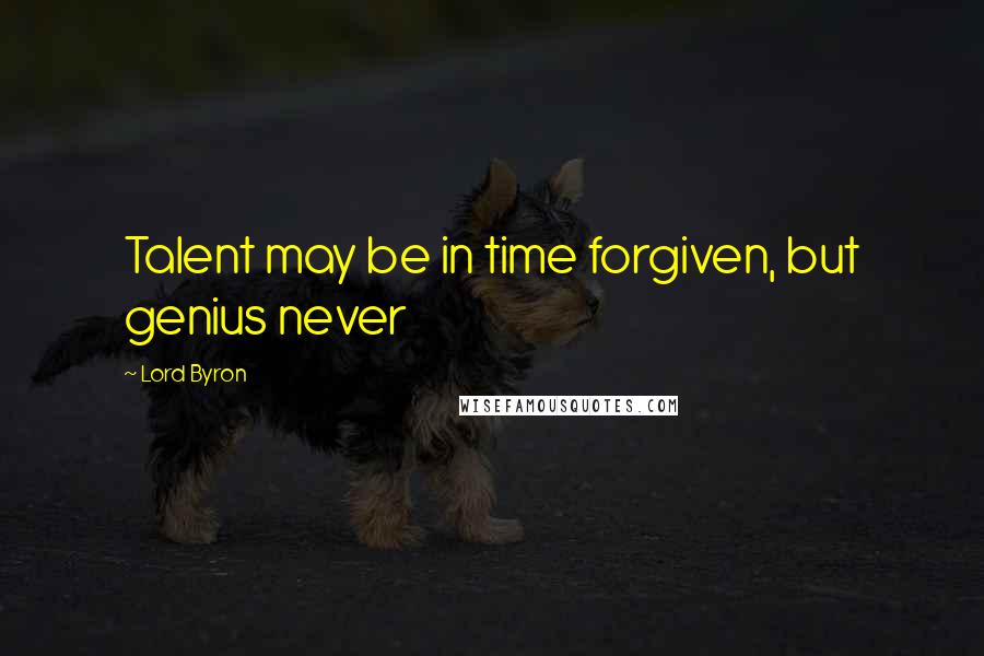 Lord Byron Quotes: Talent may be in time forgiven, but genius never