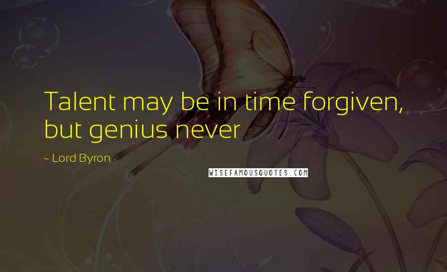 Lord Byron Quotes: Talent may be in time forgiven, but genius never