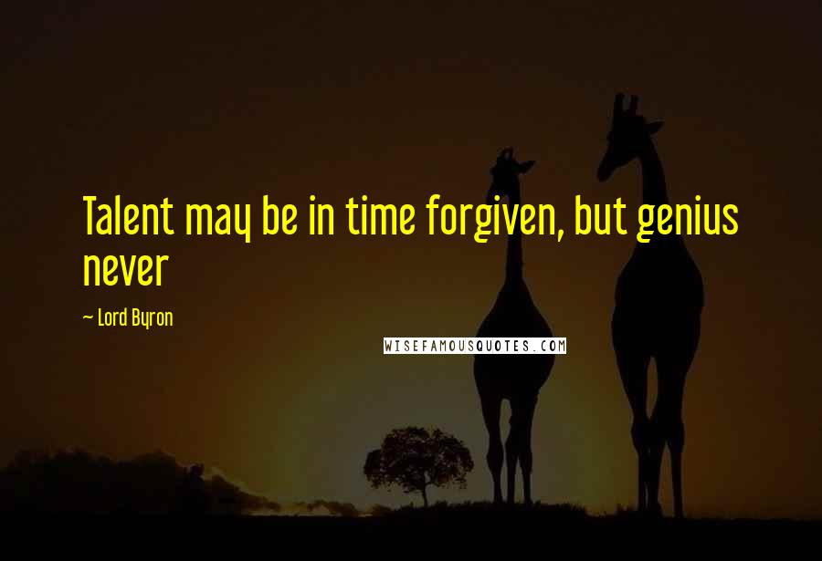 Lord Byron Quotes: Talent may be in time forgiven, but genius never