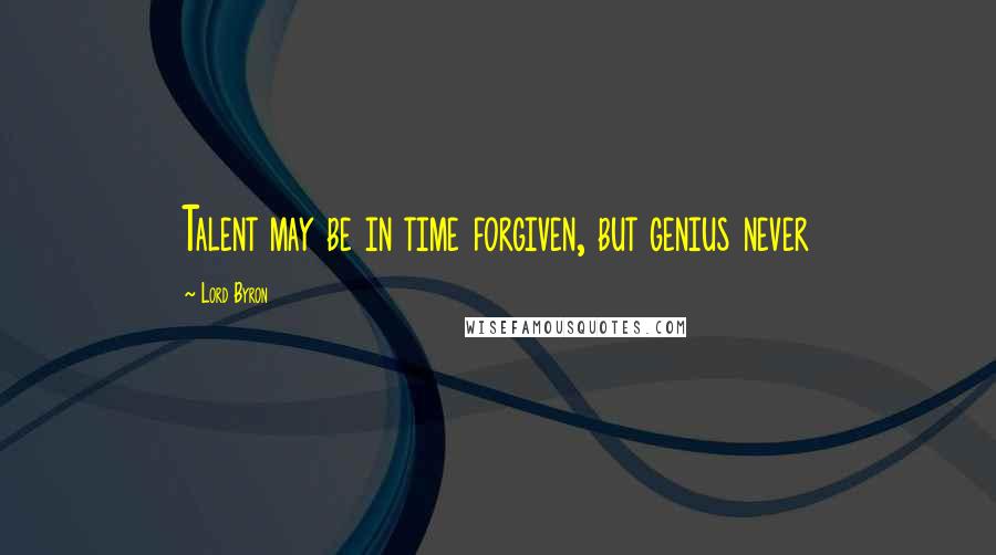 Lord Byron Quotes: Talent may be in time forgiven, but genius never