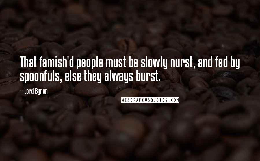Lord Byron Quotes: That famish'd people must be slowly nurst, and fed by spoonfuls, else they always burst.