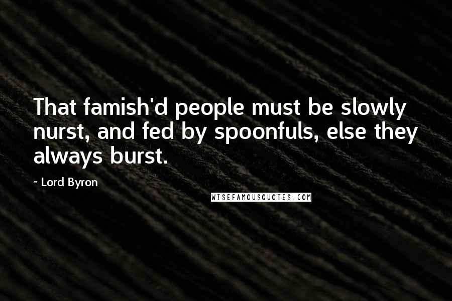 Lord Byron Quotes: That famish'd people must be slowly nurst, and fed by spoonfuls, else they always burst.