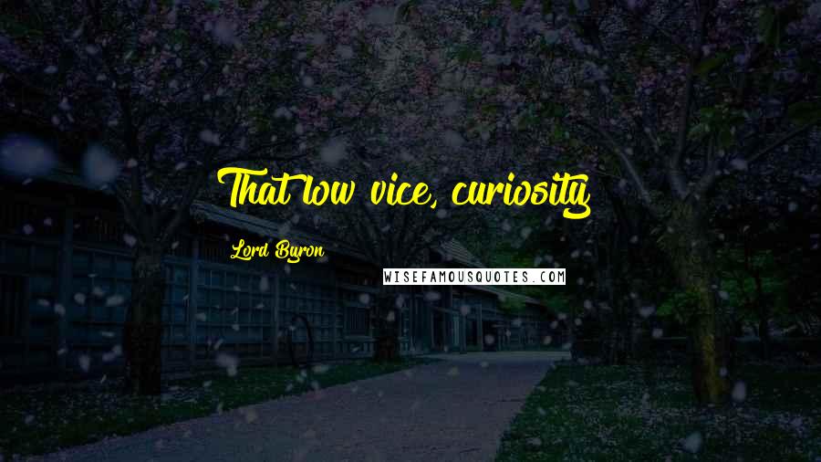 Lord Byron Quotes: That low vice, curiosity!