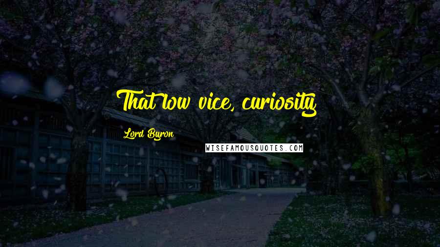 Lord Byron Quotes: That low vice, curiosity!