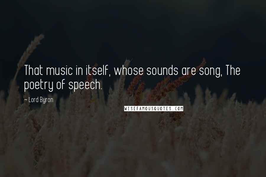 Lord Byron Quotes: That music in itself, whose sounds are song, The poetry of speech.