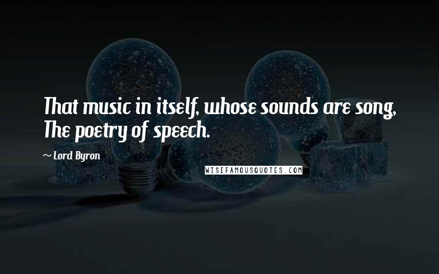 Lord Byron Quotes: That music in itself, whose sounds are song, The poetry of speech.