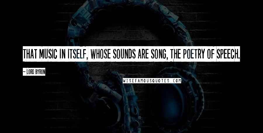 Lord Byron Quotes: That music in itself, whose sounds are song, The poetry of speech.