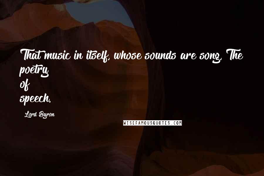 Lord Byron Quotes: That music in itself, whose sounds are song, The poetry of speech.