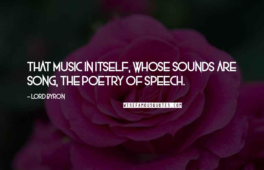 Lord Byron Quotes: That music in itself, whose sounds are song, The poetry of speech.