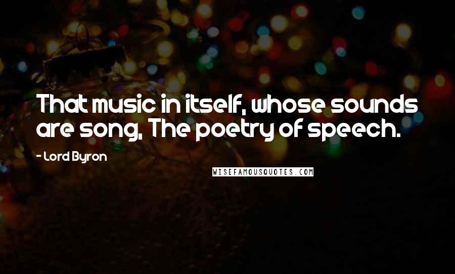 Lord Byron Quotes: That music in itself, whose sounds are song, The poetry of speech.