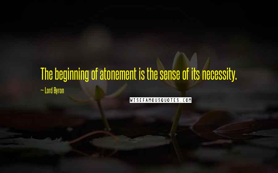Lord Byron Quotes: The beginning of atonement is the sense of its necessity.