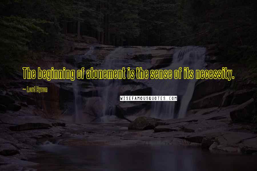 Lord Byron Quotes: The beginning of atonement is the sense of its necessity.