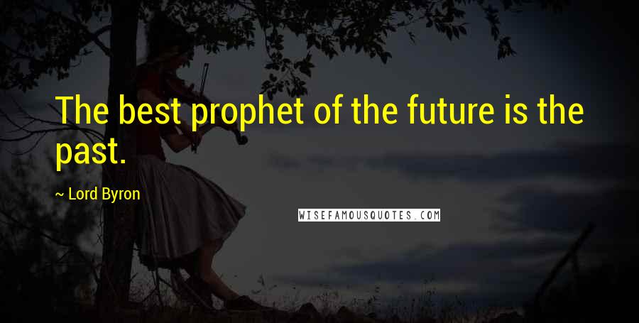 Lord Byron Quotes: The best prophet of the future is the past.