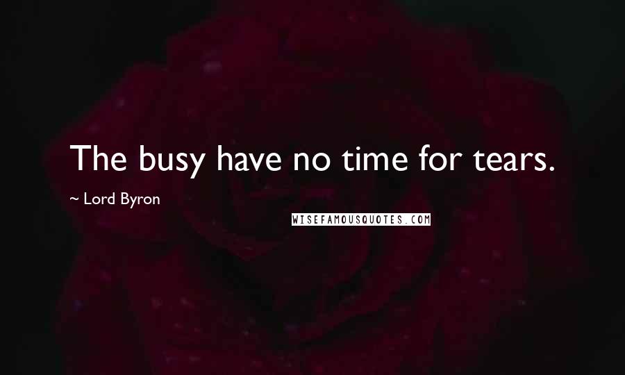 Lord Byron Quotes: The busy have no time for tears.
