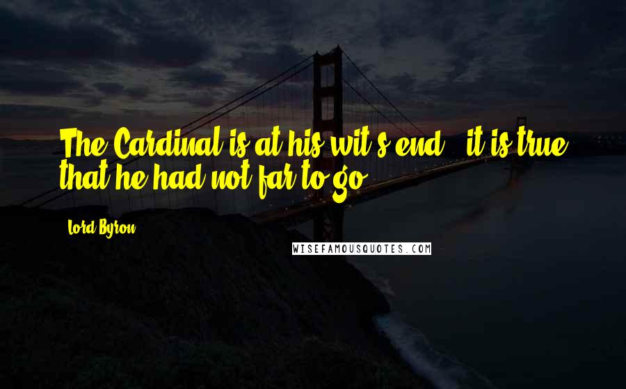 Lord Byron Quotes: The Cardinal is at his wit's end - it is true that he had not far to go.