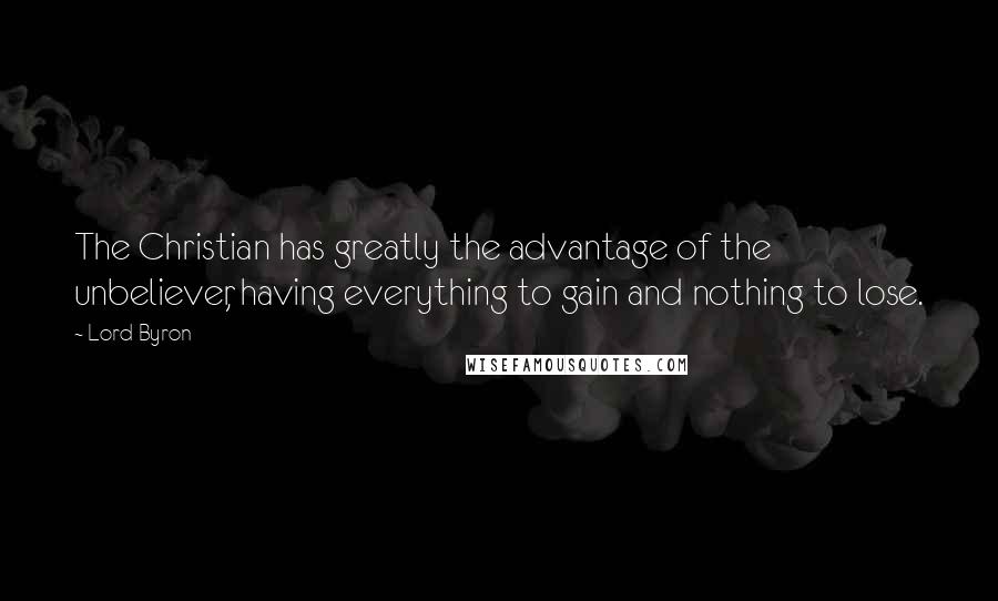 Lord Byron Quotes: The Christian has greatly the advantage of the unbeliever, having everything to gain and nothing to lose.