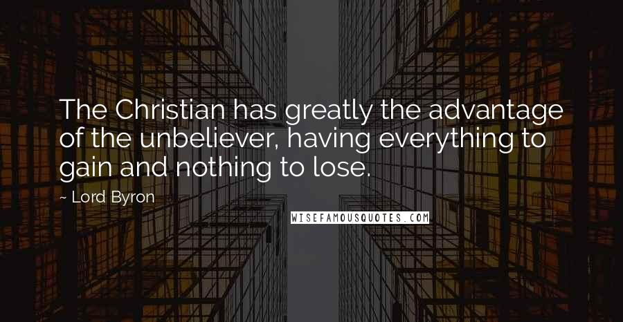 Lord Byron Quotes: The Christian has greatly the advantage of the unbeliever, having everything to gain and nothing to lose.