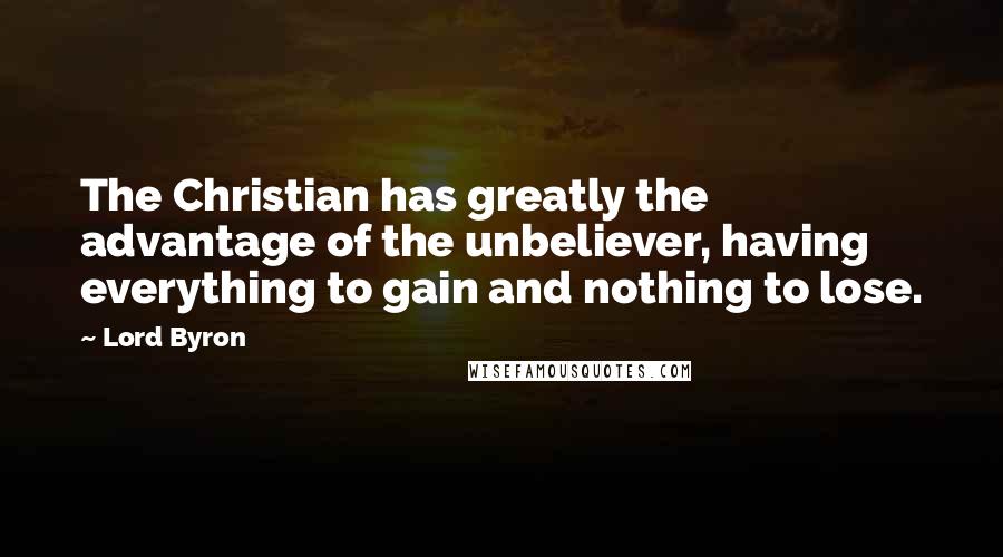 Lord Byron Quotes: The Christian has greatly the advantage of the unbeliever, having everything to gain and nothing to lose.