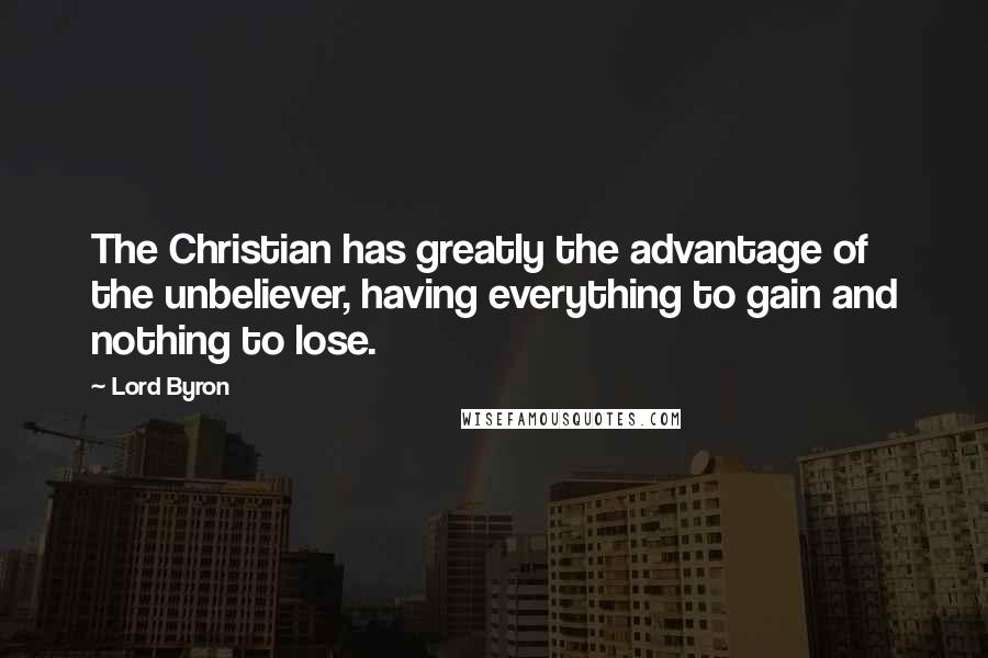 Lord Byron Quotes: The Christian has greatly the advantage of the unbeliever, having everything to gain and nothing to lose.