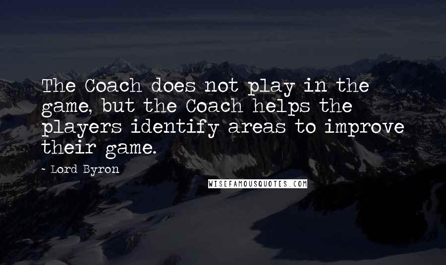 Lord Byron Quotes: The Coach does not play in the game, but the Coach helps the players identify areas to improve their game.