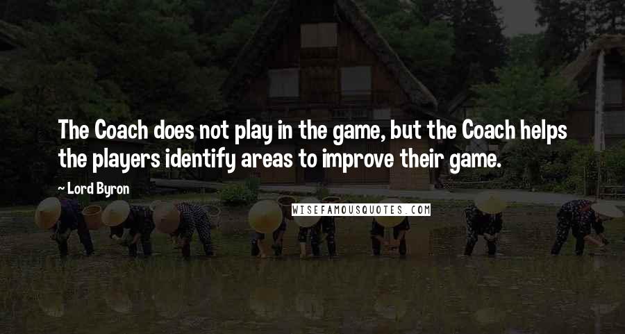 Lord Byron Quotes: The Coach does not play in the game, but the Coach helps the players identify areas to improve their game.