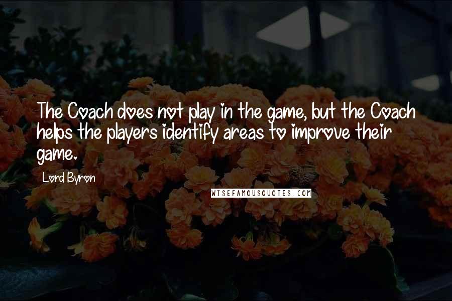 Lord Byron Quotes: The Coach does not play in the game, but the Coach helps the players identify areas to improve their game.