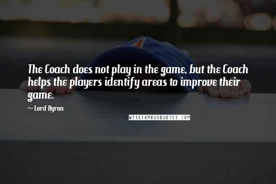 Lord Byron Quotes: The Coach does not play in the game, but the Coach helps the players identify areas to improve their game.