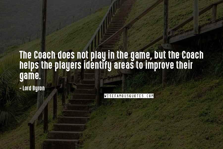 Lord Byron Quotes: The Coach does not play in the game, but the Coach helps the players identify areas to improve their game.