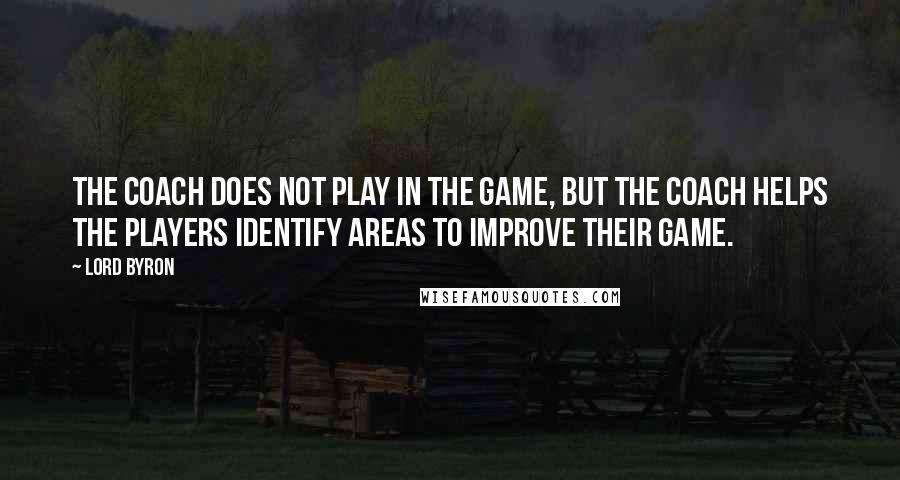 Lord Byron Quotes: The Coach does not play in the game, but the Coach helps the players identify areas to improve their game.