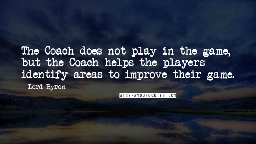 Lord Byron Quotes: The Coach does not play in the game, but the Coach helps the players identify areas to improve their game.