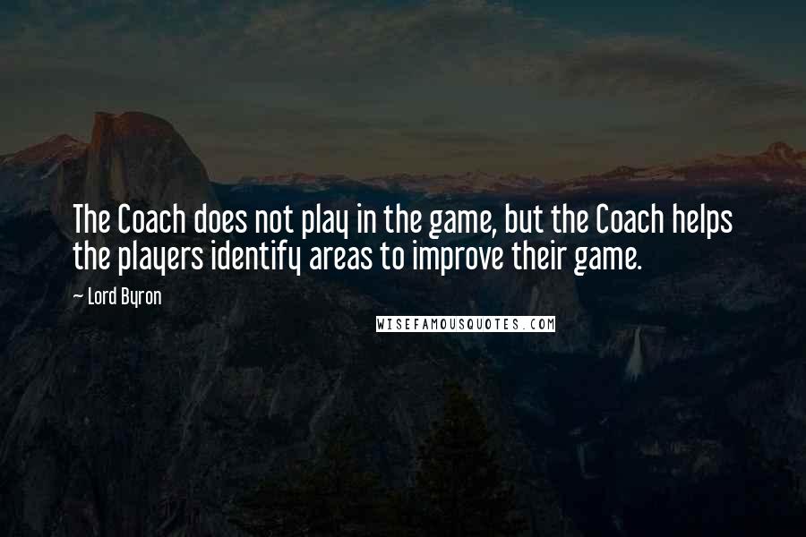 Lord Byron Quotes: The Coach does not play in the game, but the Coach helps the players identify areas to improve their game.