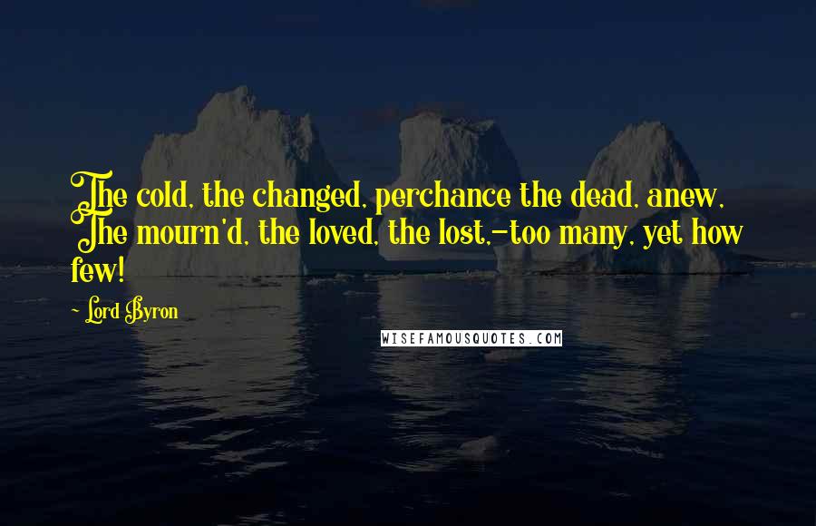 Lord Byron Quotes: The cold, the changed, perchance the dead, anew, The mourn'd, the loved, the lost,-too many, yet how few!
