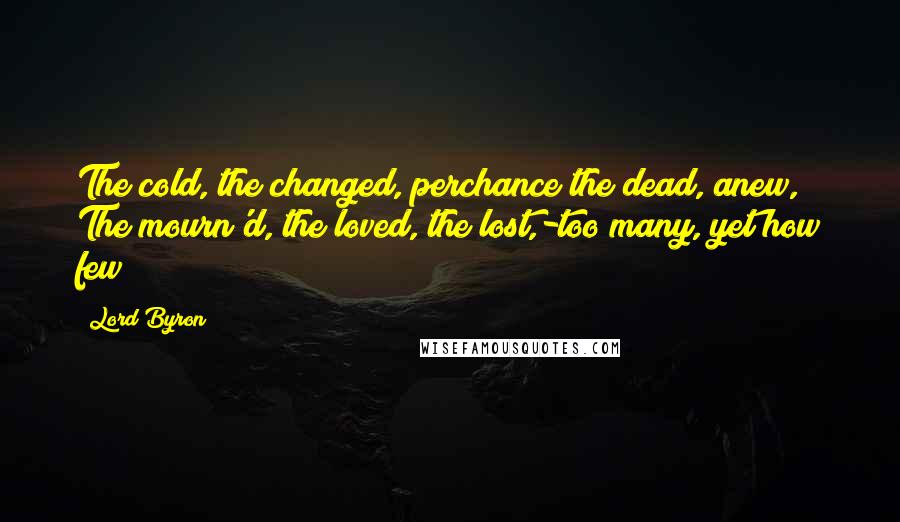 Lord Byron Quotes: The cold, the changed, perchance the dead, anew, The mourn'd, the loved, the lost,-too many, yet how few!