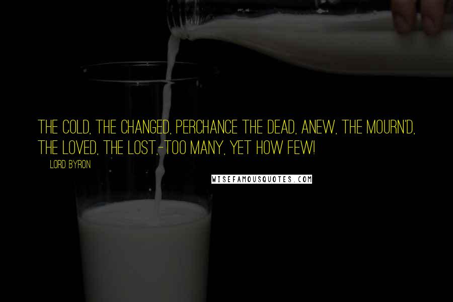 Lord Byron Quotes: The cold, the changed, perchance the dead, anew, The mourn'd, the loved, the lost,-too many, yet how few!